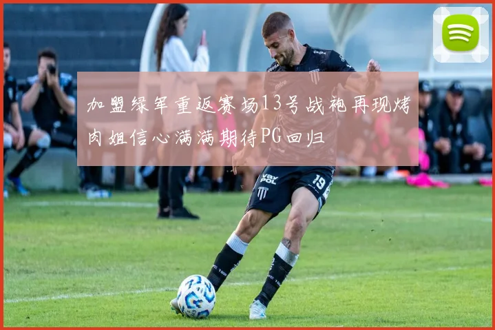 加盟绿军重返赛场13号战袍再现烤肉姐信心满满期待PG回归