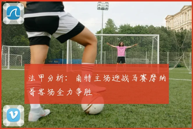 法甲分析：南特主场迎战马赛摩纳哥客场全力争胜