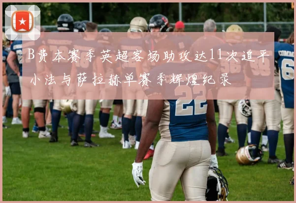 B费本赛季英超客场助攻达11次追平小法与萨拉赫单赛季辉煌纪录