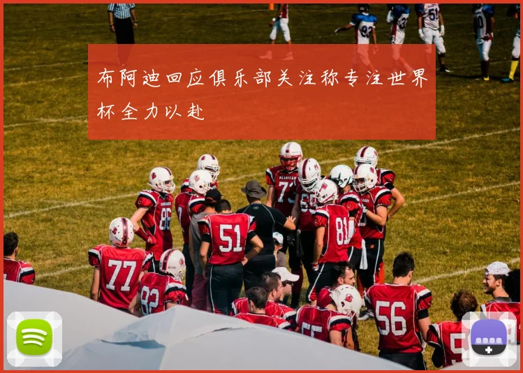 布阿迪回应俱乐部关注称专注世界杯全力以赴