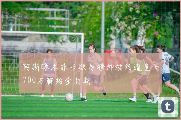 阿斯曝本菲卡欲与穆帅续约遭皇马700万解约金打断