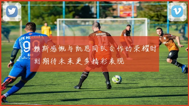 赖斯感慨与凯恩同队合作的荣耀时刻期待未来更多精彩表现