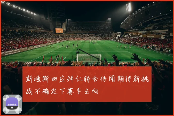 斯通斯回应拜仁转会传闻期待新挑战不确定下赛季去向