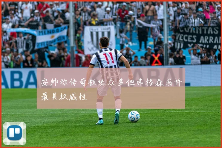 安帅称传奇教练众多但弗格森或许最具权威性