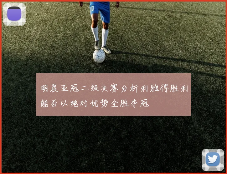 明晨亚冠二级决赛分析利雅得胜利能否以绝对优势全胜夺冠