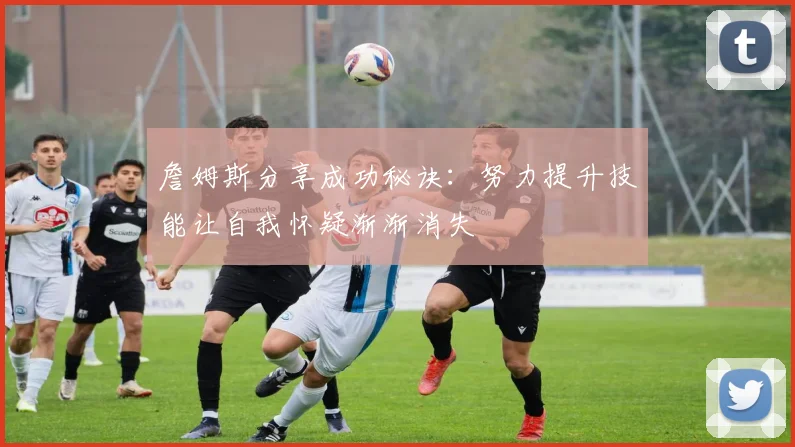 詹姆斯分享成功秘诀：努力提升技能让自我怀疑渐渐消失