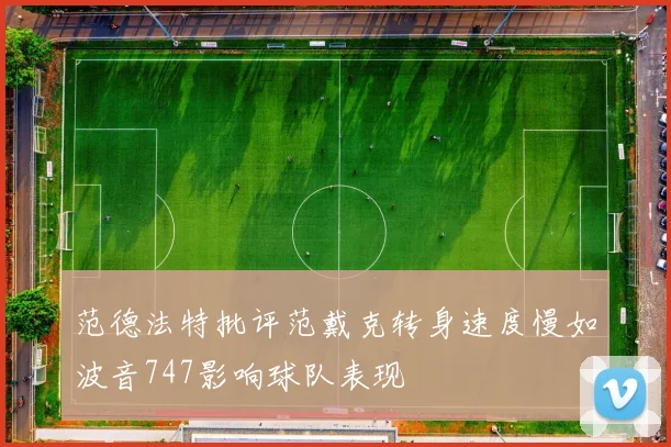 范德法特批评范戴克转身速度慢如波音747影响球队表现