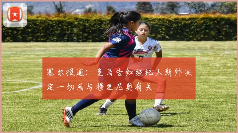 塞尔报道：皇马告知经纪人新帅决定一切或与穆里尼奥有关