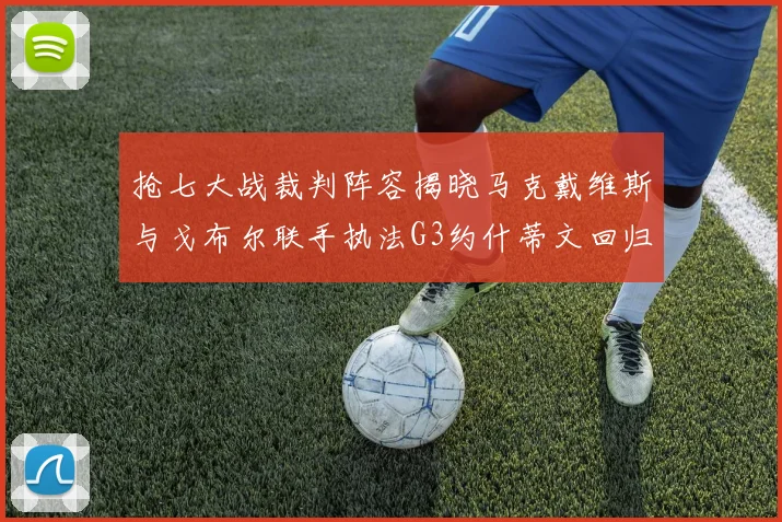 抢七大战裁判阵容揭晓马克戴维斯与戈布尔联手执法G3约什蒂文回归G2