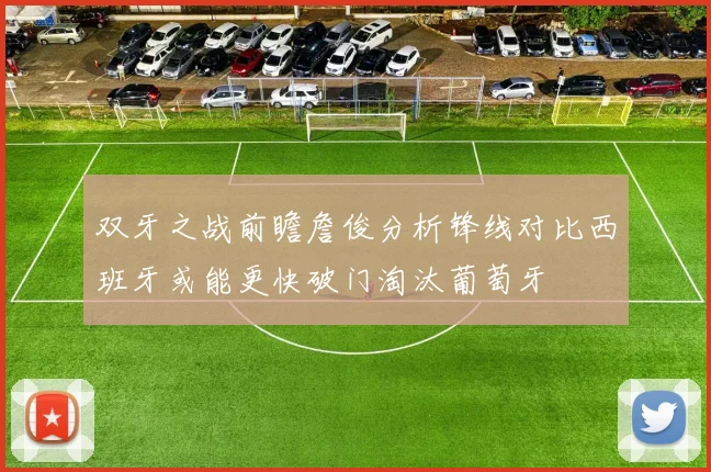 双牙之战前瞻詹俊分析锋线对比西班牙或能更快破门淘汰葡萄牙