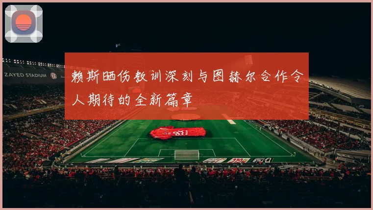 赖斯晒伤教训深刻与图赫尔合作令人期待的全新篇章