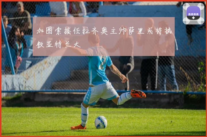 加图索接任拉齐奥主帅萨里或将执教亚特兰大