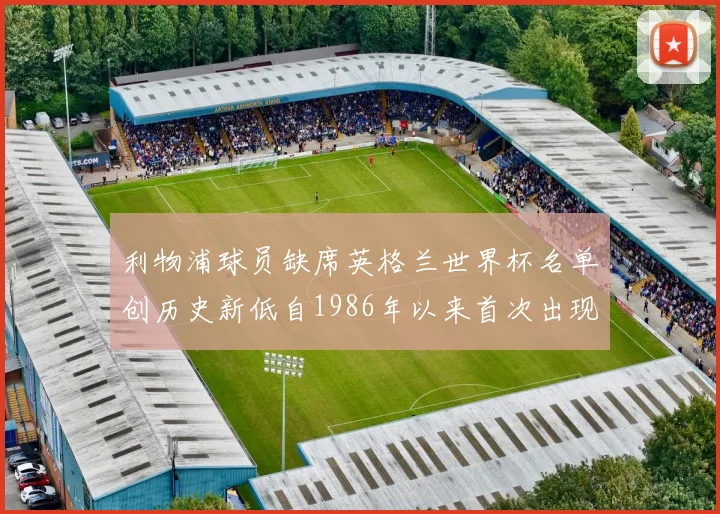 利物浦球员缺席英格兰世界杯名单创历史新低自1986年以来首次出现