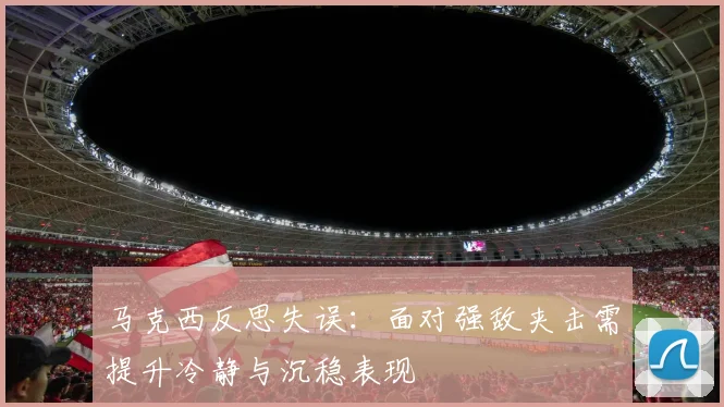 马克西反思失误：面对强敌夹击需提升冷静与沉稳表现