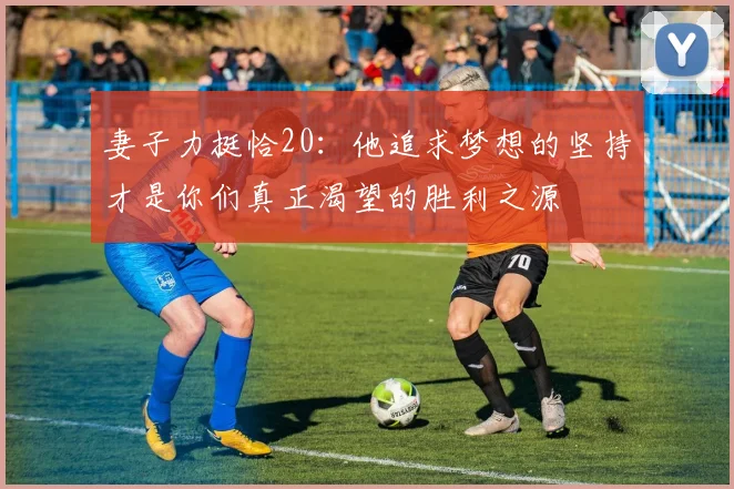 妻子力挺恰20：他追求梦想的坚持才是你们真正渴望的胜利之源