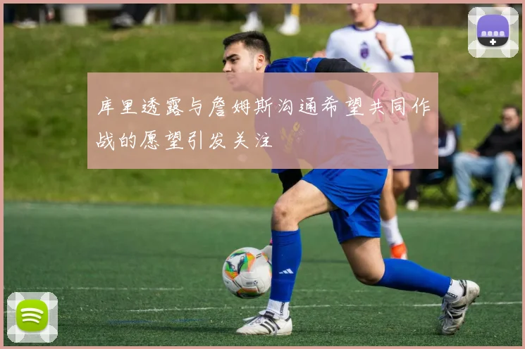 库里透露与詹姆斯沟通希望共同作战的愿望引发关注