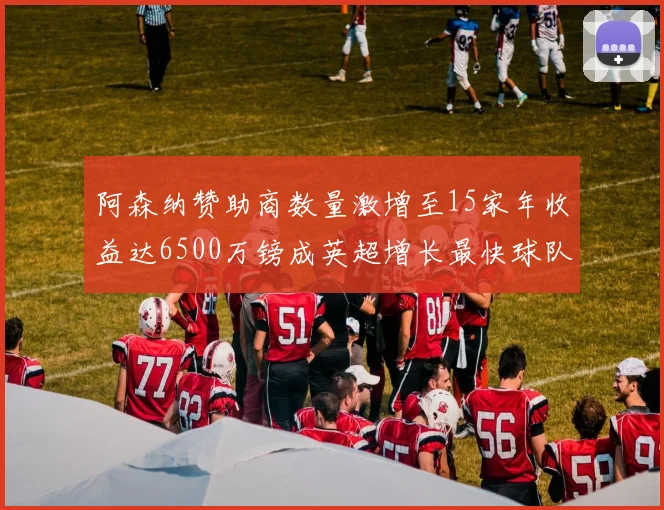 阿森纳赞助商数量激增至15家年收益达6500万镑成英超增长最快球队