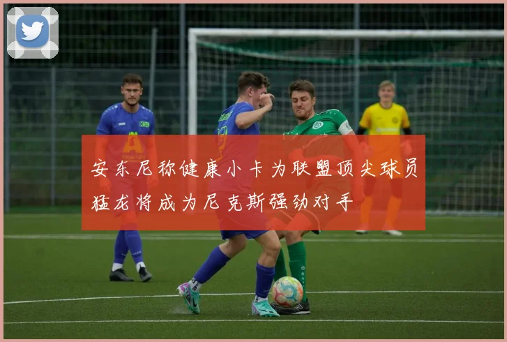 安东尼称健康小卡为联盟顶尖球员猛龙将成为尼克斯强劲对手