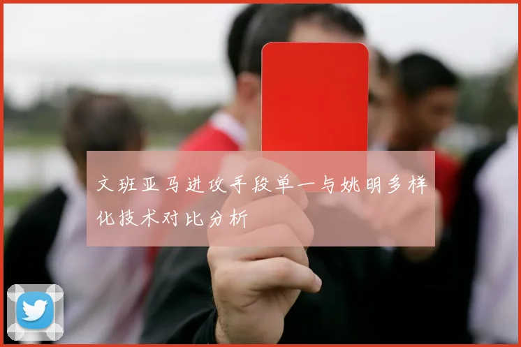 文班亚马进攻手段单一与姚明多样化技术对比分析