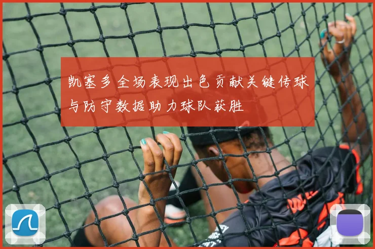凯塞多全场表现出色贡献关键传球与防守数据助力球队获胜