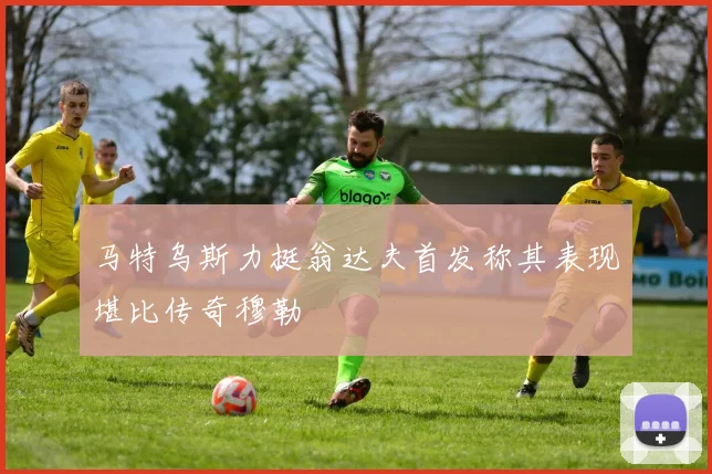 马特乌斯力挺翁达夫首发称其表现堪比传奇穆勒