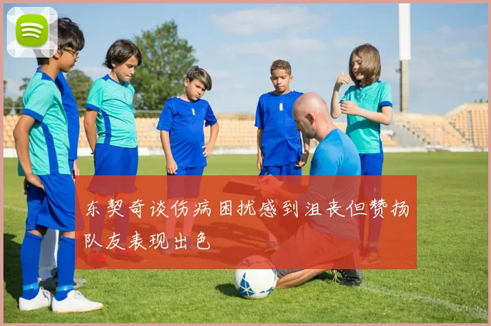 东契奇谈伤病困扰感到沮丧但赞扬队友表现出色